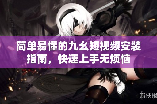 简单易懂的九幺短视频安装指南，快速上手无烦恼