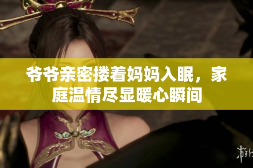 爷爷亲密搂着妈妈入眠，家庭温情尽显暖心瞬间