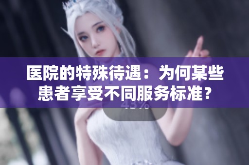 医院的特殊待遇：为何某些患者享受不同服务标准？