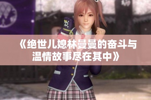 《绝世儿媳林曼曼的奋斗与温情故事尽在其中》