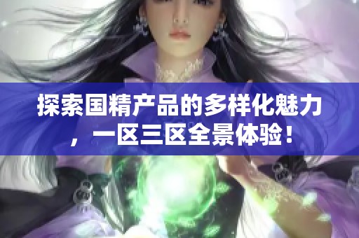 探索国精产品的多样化魅力，一区三区全景体验！