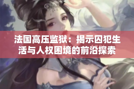 法国高压监狱：揭示囚犯生活与人权困境的前沿探索