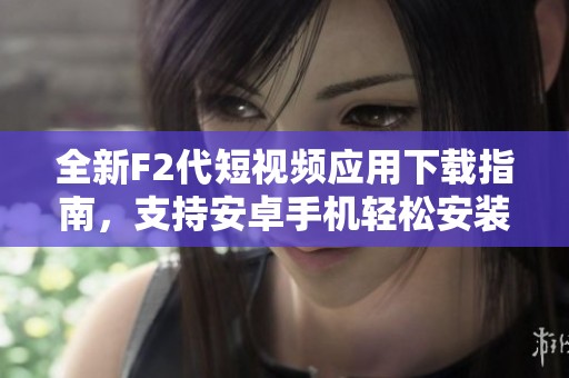 全新F2代短视频应用下载指南，支持安卓手机轻松安装