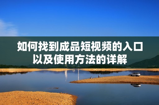 如何找到成品短视频的入口以及使用方法的详解