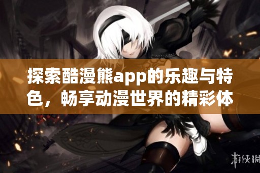 探索酷漫熊app的乐趣与特色，畅享动漫世界的精彩体验