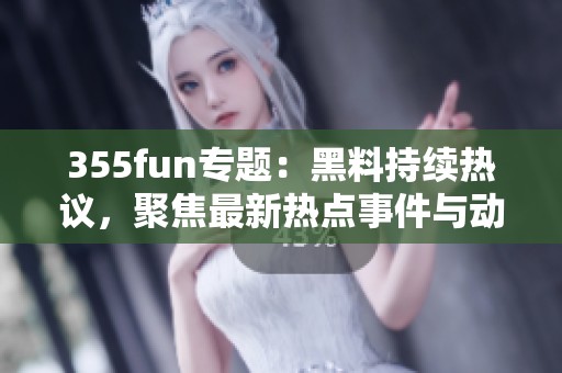 355fun专题：黑料持续热议，聚焦最新热点事件与动态