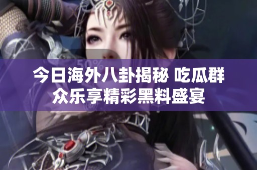 今日海外八卦揭秘 吃瓜群众乐享精彩黑料盛宴