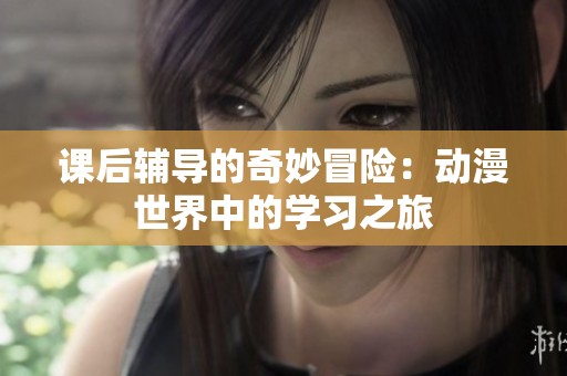 课后辅导的奇妙冒险：动漫世界中的学习之旅