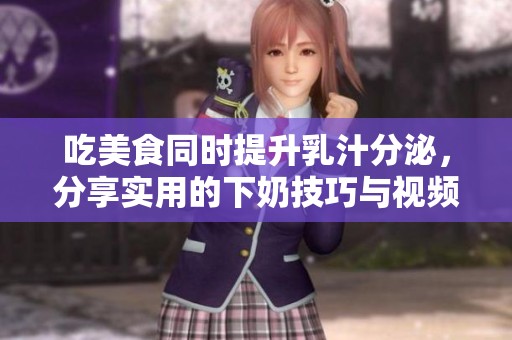 吃美食同时提升乳汁分泌，分享实用的下奶技巧与视频教程