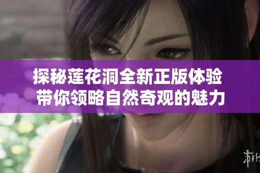 探秘莲花洞全新正版体验 带你领略自然奇观的魅力