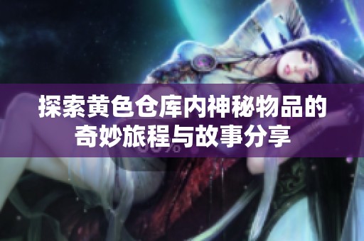 探索黄色仓库内神秘物品的奇妙旅程与故事分享