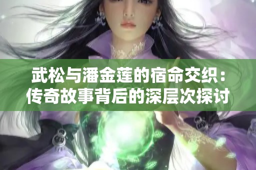武松与潘金莲的宿命交织：传奇故事背后的深层次探讨