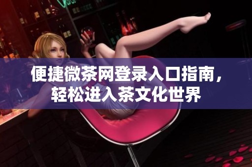 便捷微茶网登录入口指南，轻松进入茶文化世界