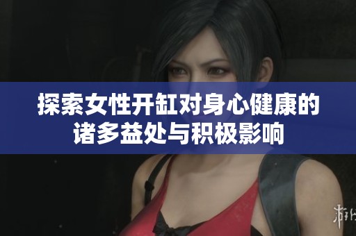 探索女性开缸对身心健康的诸多益处与积极影响