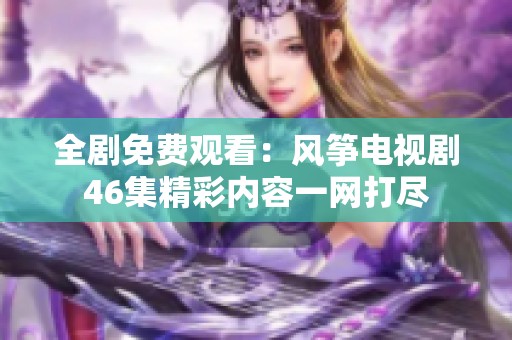 全剧免费观看：风筝电视剧46集精彩内容一网打尽
