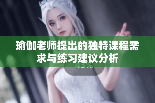 瑜伽老师提出的独特课程需求与练习建议分析