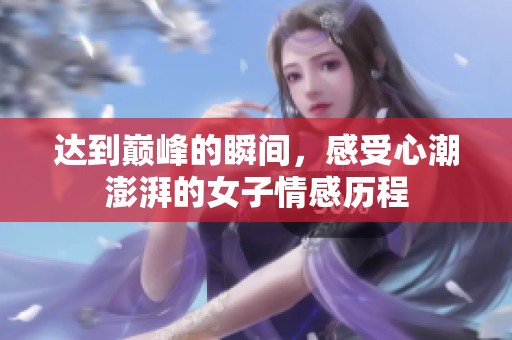 达到巅峰的瞬间，感受心潮澎湃的女子情感历程