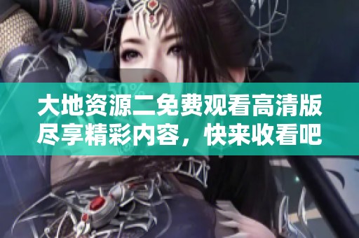 大地资源二免费观看高清版尽享精彩内容，快来收看吧