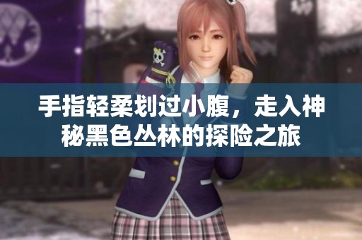 手指轻柔划过小腹，走入神秘黑色丛林的探险之旅