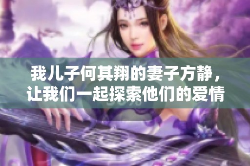 我儿子何其翔的妻子方静，让我们一起探索他们的爱情故事