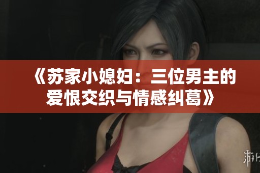《苏家小媳妇：三位男主的爱恨交织与情感纠葛》