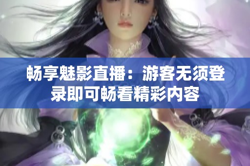 畅享魅影直播：游客无须登录即可畅看精彩内容