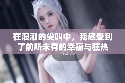 在浪潮的尖叫中，我感受到了前所未有的幸福与狂热