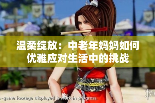 温柔绽放：中老年妈妈如何优雅应对生活中的挑战
