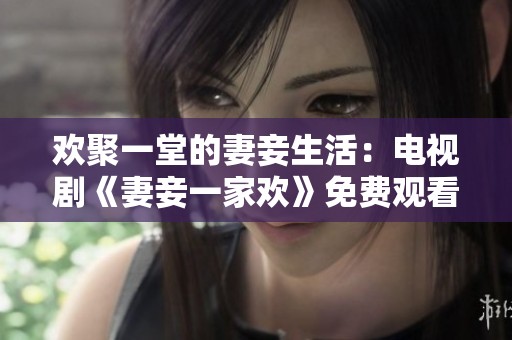 欢聚一堂的妻妾生活：电视剧《妻妾一家欢》免费观看体验
