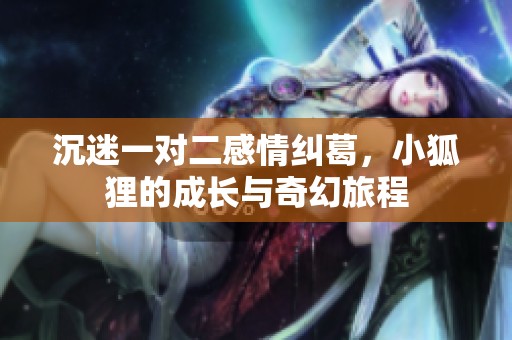沉迷一对二感情纠葛，小狐狸的成长与奇幻旅程