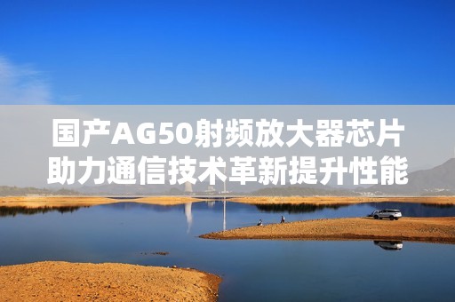 国产AG50射频放大器芯片助力通信技术革新提升性能