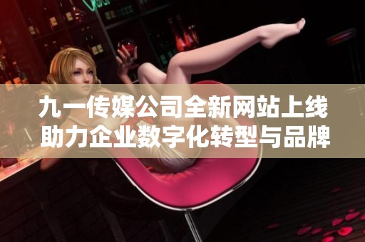 九一传媒公司全新网站上线 助力企业数字化转型与品牌提升