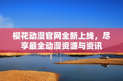 樱花动漫官网全新上线，尽享最全动漫资源与资讯