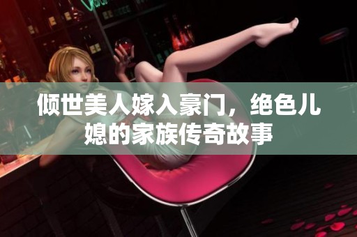 倾世美人嫁入豪门，绝色儿媳的家族传奇故事