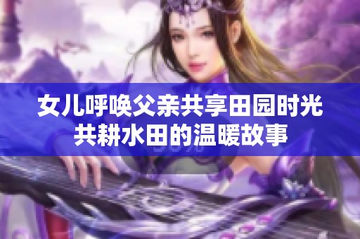 女儿呼唤父亲共享田园时光共耕水田的温暖故事