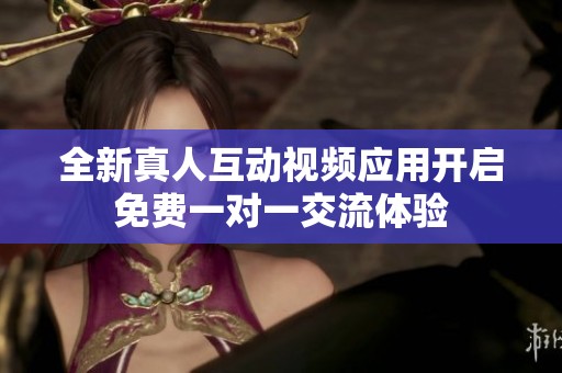 全新真人互动视频应用开启免费一对一交流体验
