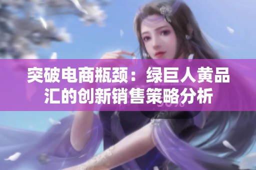 突破电商瓶颈：绿巨人黄品汇的创新销售策略分析