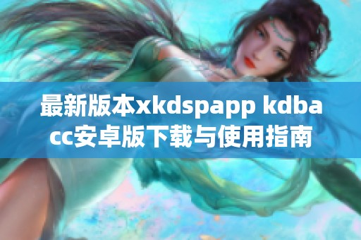 最新版本xkdspapp kdbacc安卓版下载与使用指南