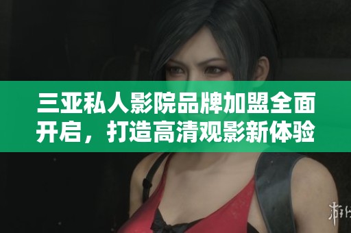 三亚私人影院品牌加盟全面开启，打造高清观影新体验