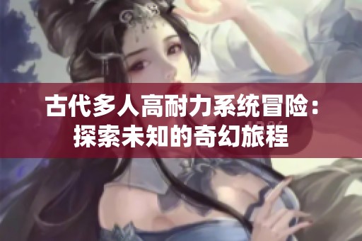 古代多人高耐力系统冒险：探索未知的奇幻旅程