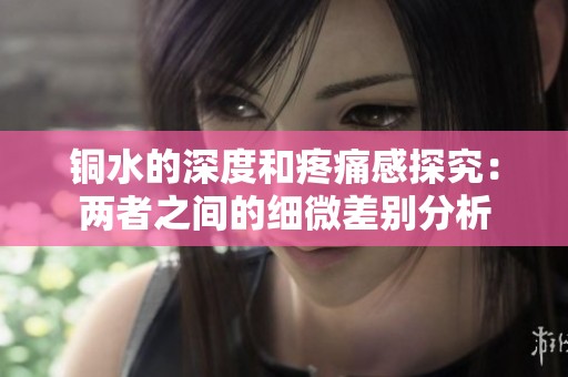 铜水的深度和疼痛感探究：两者之间的细微差别分析