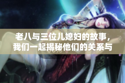 老八与三位儿媳妇的故事，我们一起揭秘他们的关系与生活