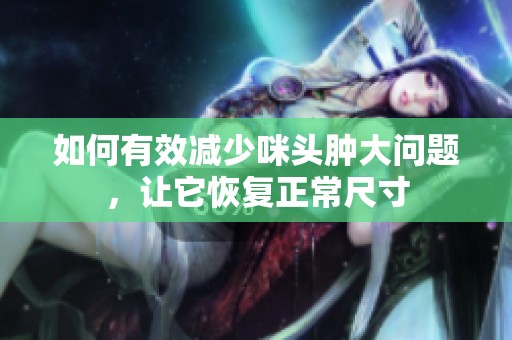 如何有效减少咪头肿大问题，让它恢复正常尺寸