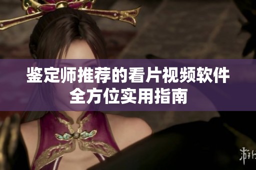 鉴定师推荐的看片视频软件全方位实用指南
