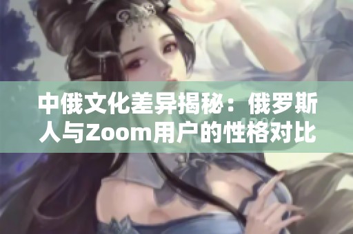中俄文化差异揭秘：俄罗斯人与Zoom用户的性格对比分析