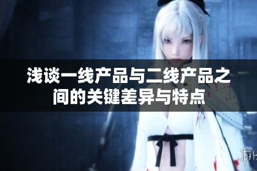 浅谈一线产品与二线产品之间的关键差异与特点