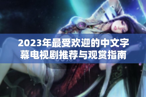 2023年最受欢迎的中文字幕电视剧推荐与观赏指南