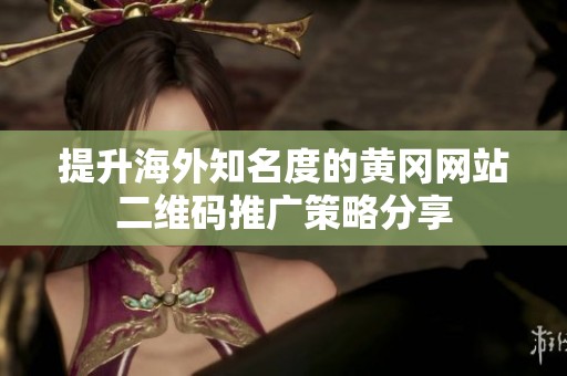 提升海外知名度的黄冈网站二维码推广策略分享