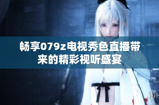 畅享079z电视秀色直播带来的精彩视听盛宴
