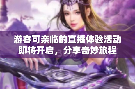 游客可亲临的直播体验活动即将开启，分享奇妙旅程